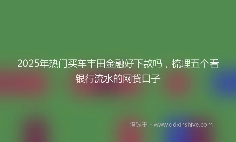 2025年热门买车丰田金融好下款吗，梳理五个看银行流水的网贷口子