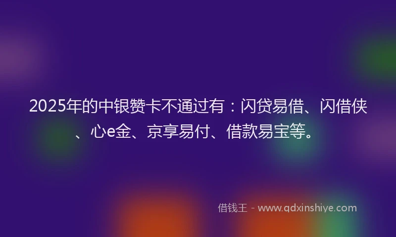2025年的中银赞卡不通过有：闪贷易借、闪借侠、心e金、京享易付、借款易宝等。