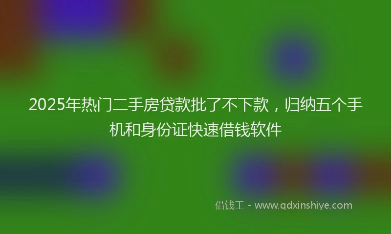 2025年热门二手房贷款批了不下款，归纳五个手机和身份证快速借钱软件