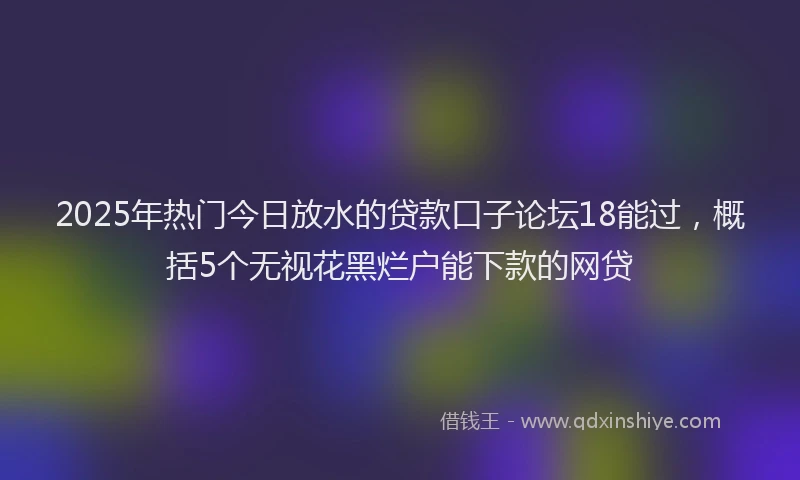 2025年热门今日放水的贷款口子论坛18能过，概括5个无视花黑烂户能下款的网贷