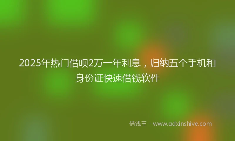 2025年热门借呗2万一年利息，归纳五个手机和身份证快速借钱软件