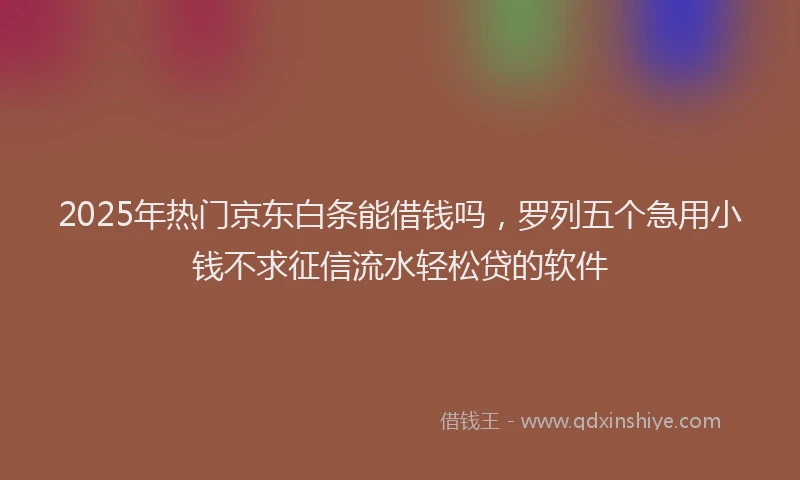 2025年热门京东白条能借钱吗，罗列五个急用小钱不求征信流水轻松贷的软件