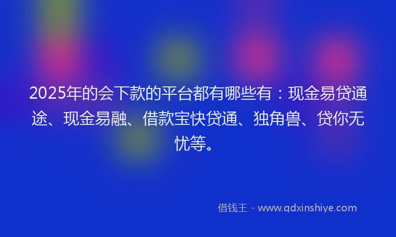 2025年的会下款的平台都有哪些有：现金易贷通途、现金易融、借款宝快贷通、独角兽、贷你无忧等。