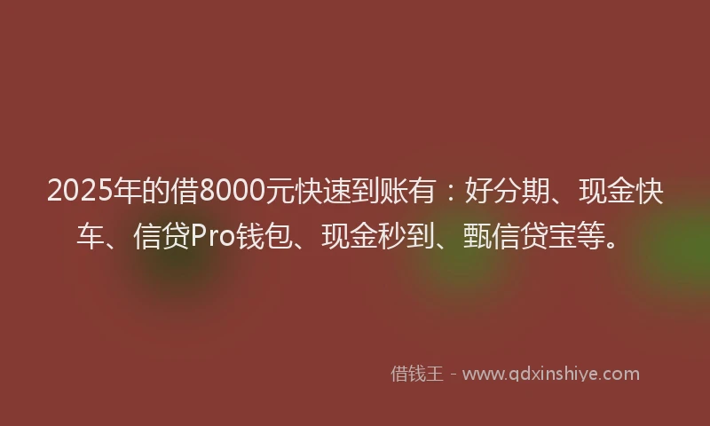 2025年的借8000元快速到账有：好分期、现金快车、信贷Pro钱包、现金秒到、甄信贷宝等。