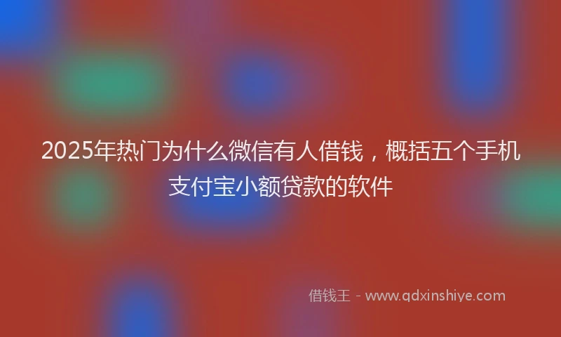2025年热门为什么微信有人借钱，概括五个手机支付宝小额贷款的软件