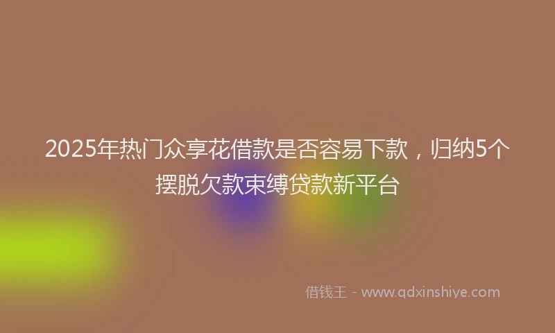 2025年热门众享花借款是否容易下款，归纳5个摆脱欠款束缚贷款新平台