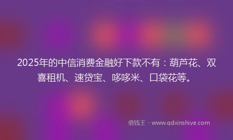 2025年的中信消费金融好下款不有:葫芦花、双喜租机、速贷宝、哆哆米、口袋花等。