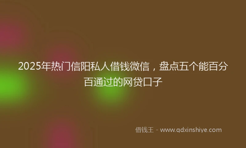 2025年热门信阳私人借钱微信，盘点五个能百分百通过的网贷口子