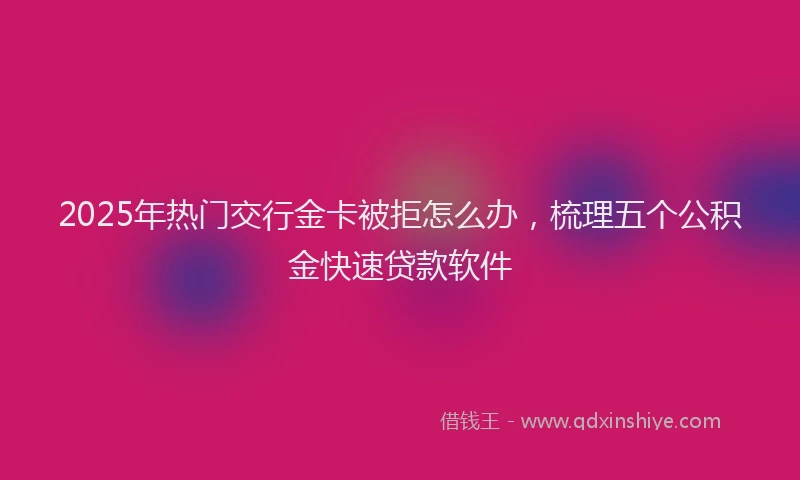 2025年热门交行金卡被拒怎么办，梳理五个公积金快速贷款软件