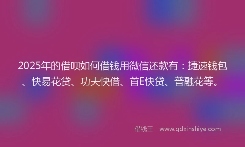 2025年的借呗如何借钱用微信还款有：捷速钱包、快易花贷、功夫快借、首E快贷、普融花等。