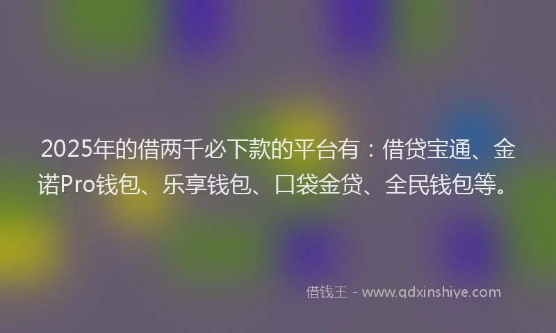 2025年的借两千必下款的平台有：借贷宝通、金诺Pro钱包、乐享钱包、口袋金贷、全民钱包等。