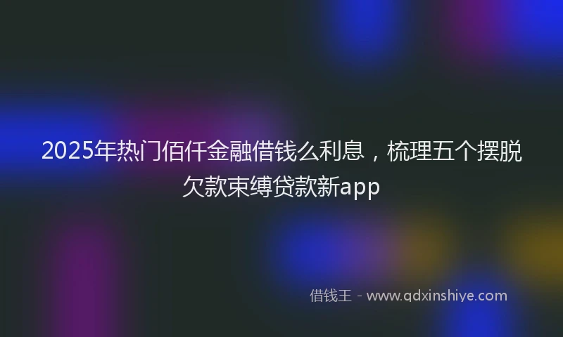 2025年热门佰仟金融借钱么利息，梳理五个摆脱欠款束缚贷款新app