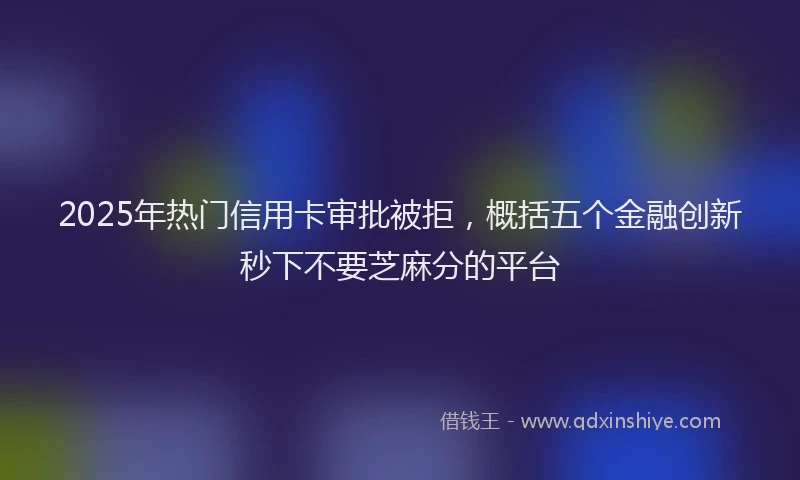 2025年热门信用卡审批被拒，概括五个金融创新秒下不要芝麻分的平台