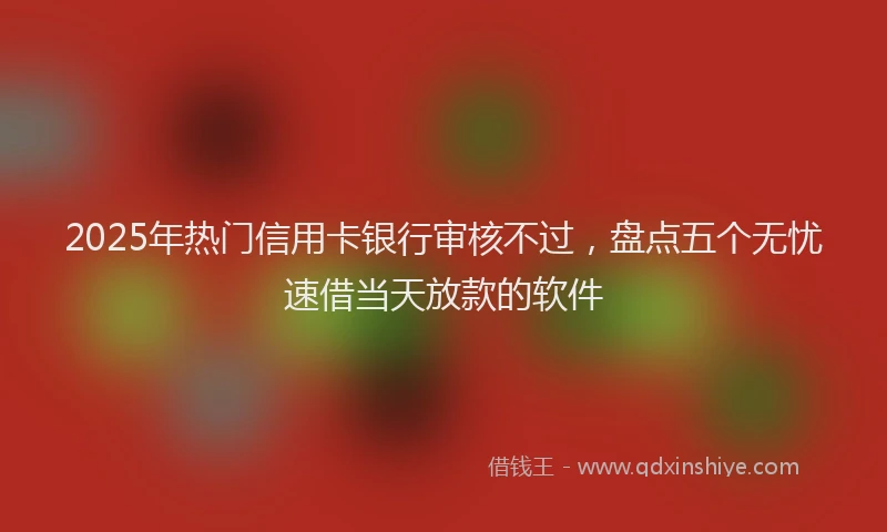 2025年热门信用卡银行审核不过，盘点五个无忧速借当天放款的软件