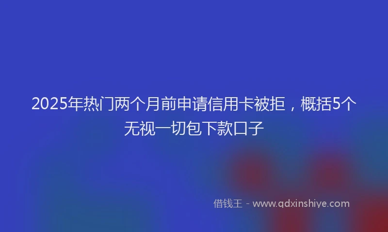 2025年热门两个月前申请信用卡被拒，概括5个无视一切包下款口子