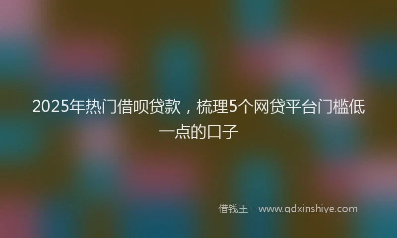 2025年热门借呗贷款，梳理5个网贷平台门槛低一点的口子