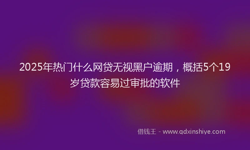 2025年热门什么网贷无视黑户逾期，概括5个19岁贷款容易过审批的软件