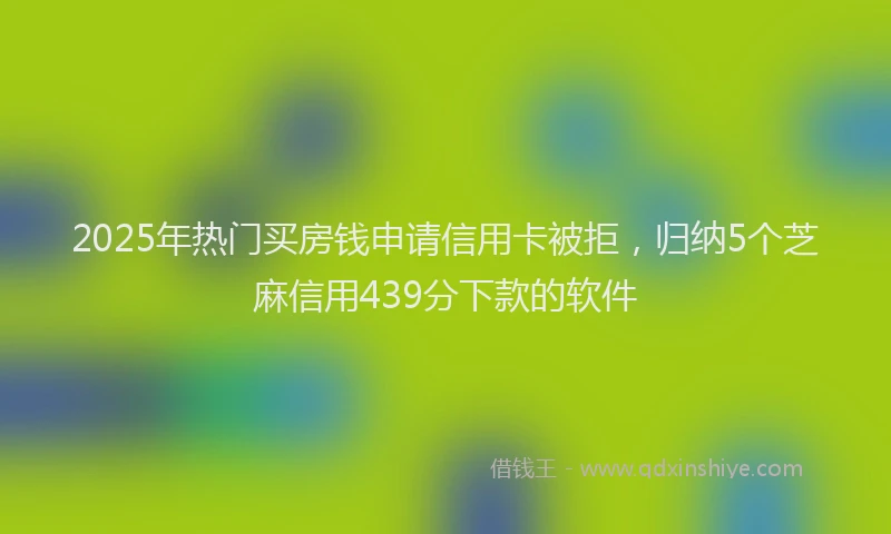 2025年热门买房钱申请信用卡被拒，归纳5个芝麻信用439分下款的软件