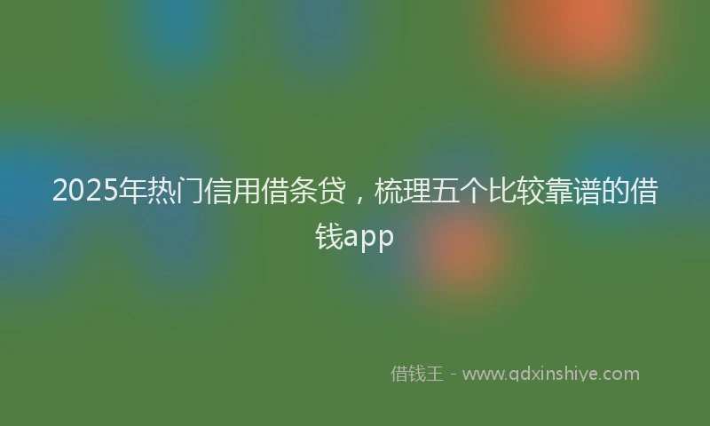 2025年热门信用借条贷，梳理五个比较靠谱的借钱app