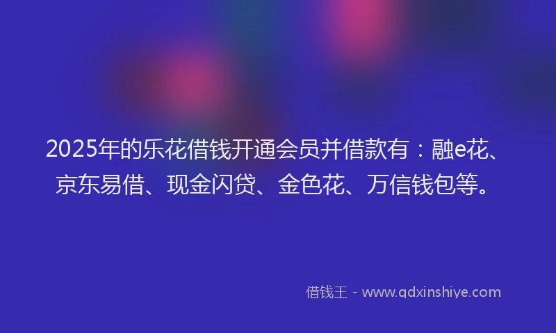 2025年的乐花借钱开通会员并借款有：融e花、京东易借、现金闪贷、金色花、万信钱包等。