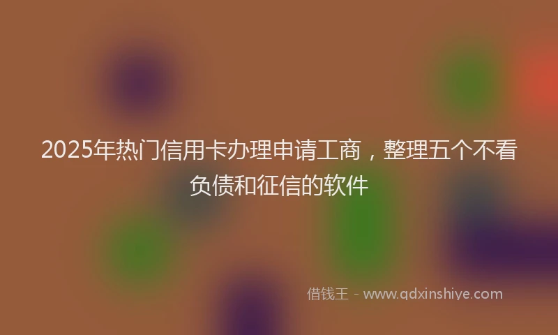 2025年热门信用卡办理申请工商，整理五个不看负债和征信的软件