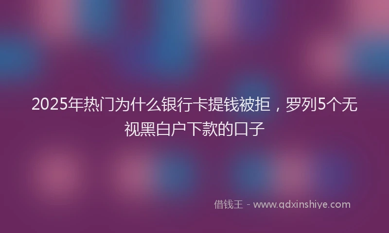 2025年热门为什么银行卡提钱被拒，罗列5个无视黑白户下款的口子
