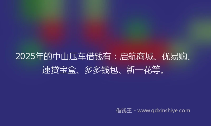 2025年的中山压车借钱有：启航商城、优易购、速贷宝盒、多多钱包、新一花等。