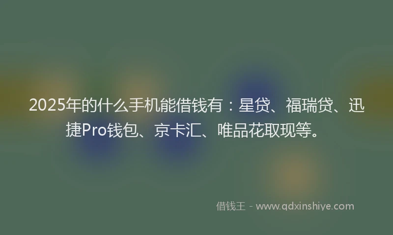 2025年的什么手机能借钱有：星贷、福瑞贷、迅捷Pro钱包、京卡汇、唯品花取现等。