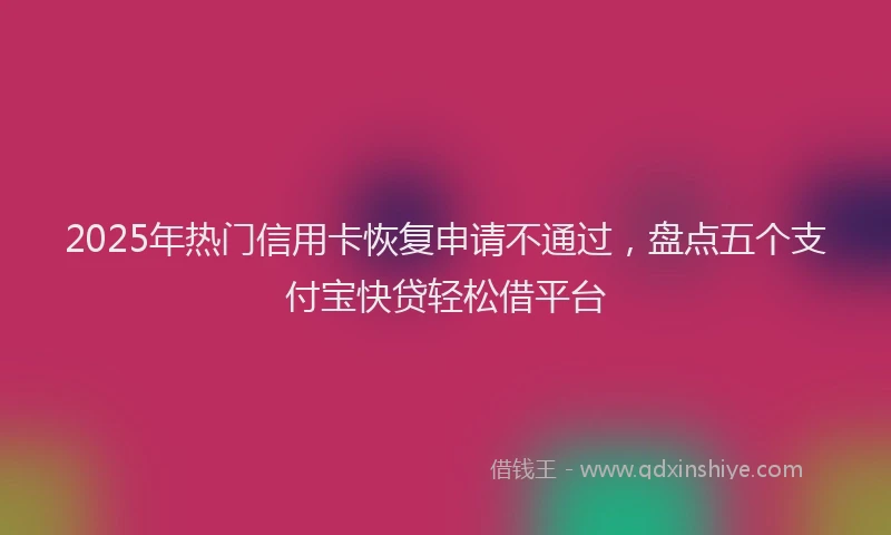2025年热门信用卡恢复申请不通过，盘点五个支付宝快贷轻松借平台