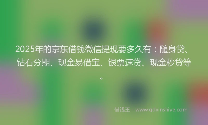2025年的京东借钱微信提现要多久有：随身贷、钻石分期、现金易借宝、银票速贷、现金秒贷等。