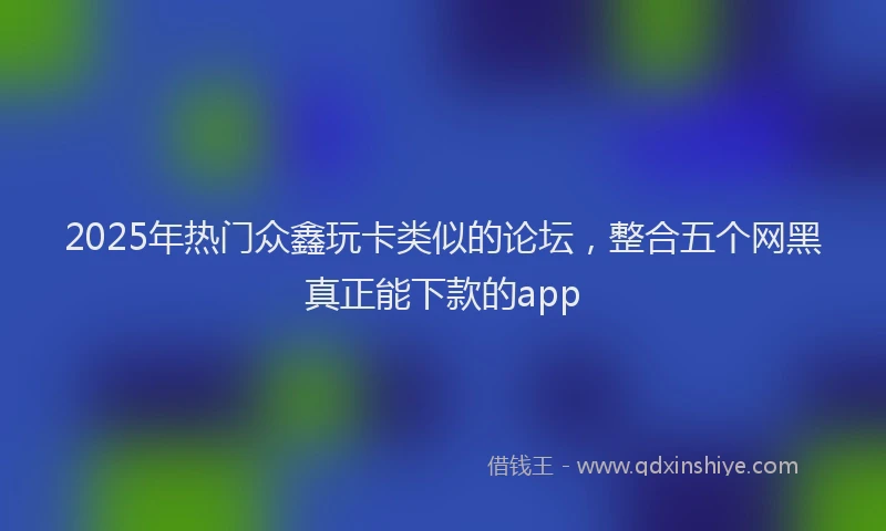 2025年热门众鑫玩卡类似的论坛，整合五个网黑真正能下款的app