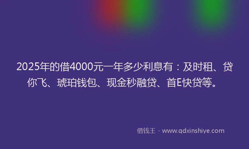 2025年的借4000元一年多少利息有：及时租、贷你飞、琥珀钱包、现金秒融贷、首E快贷等。