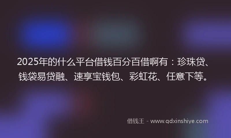 2025年的什么平台借钱百分百借啊有:珍珠贷、钱袋易贷融、速享宝钱包、彩虹花、任意下等。