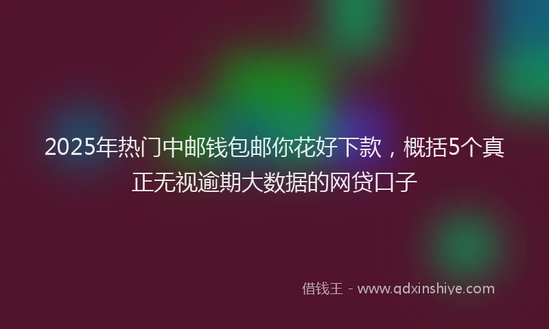 2025年热门中邮钱包邮你花好下款，概括5个真正无视逾期大数据的网贷口子