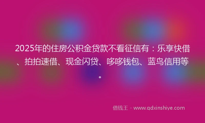 2025年的住房公积金贷款不看征信有：乐享快借、拍拍速借、现金闪贷、哆哆钱包、蓝鸟信用等。