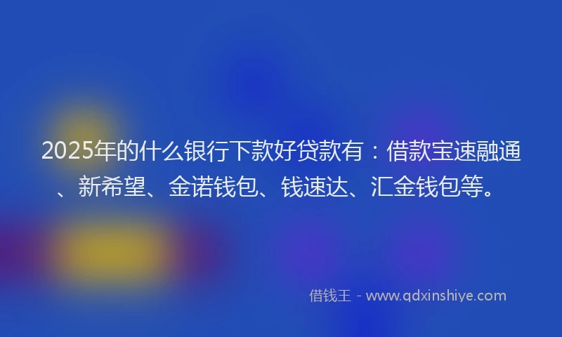2025年的什么银行下款好贷款有：借款宝速融通、新希望、金诺钱包、钱速达、汇金钱包等。