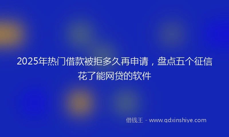 2025年热门借款被拒多久再申请，盘点五个征信花了能网贷的软件