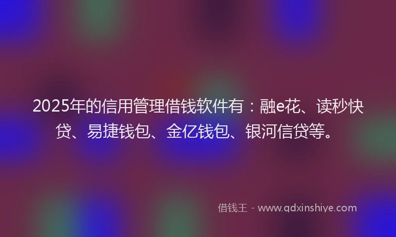 2025年的信用管理借钱软件有：融e花、读秒快贷、易捷钱包、金亿钱包、银河信贷等。