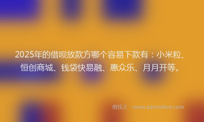 2025年的借呗放款方哪个容易下款有：小米粒、恒创商城、钱袋快易融、惠众乐、月月开等。