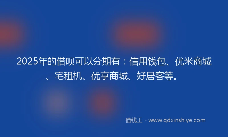 2025年的借呗可以分期有：信用钱包、优米商城、宅租机、优享商城、好居客等。