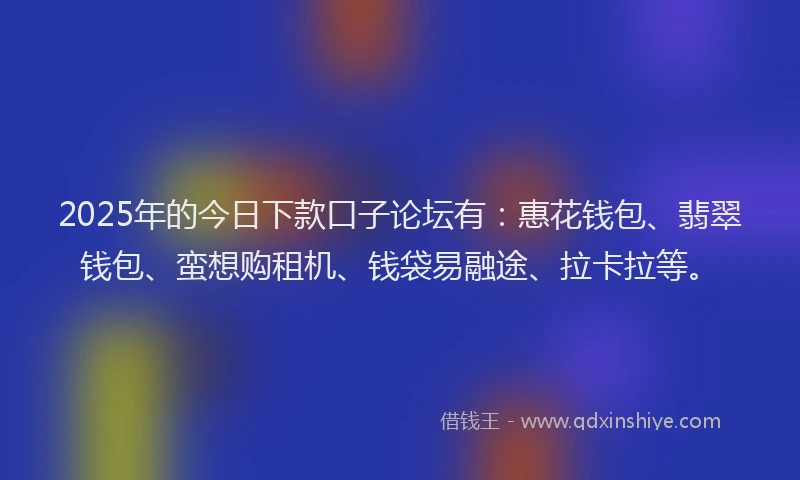 2025年的今日下款口子论坛有：惠花钱包、翡翠钱包、蛮想购租机、钱袋易融途、拉卡拉等。
