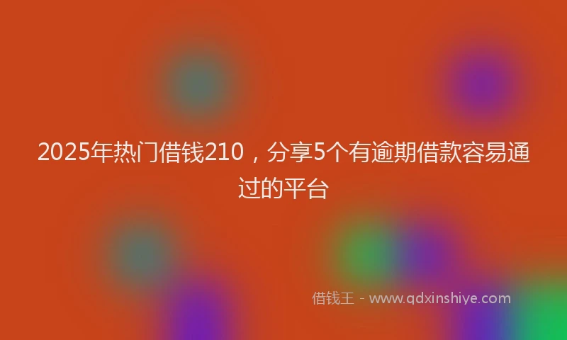 2025年热门借钱210，分享5个有逾期借款容易通过的平台