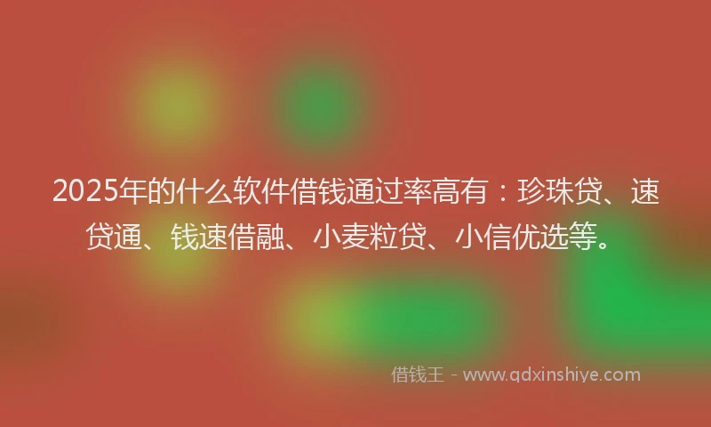 2025年的什么软件借钱通过率高有：珍珠贷、速贷通、钱速借融、小麦粒贷、小信优选等。