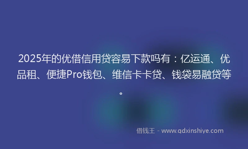 2025年的优借信用贷容易下款吗有：亿运通、优品租、便捷Pro钱包、维信卡卡贷、钱袋易融贷等。