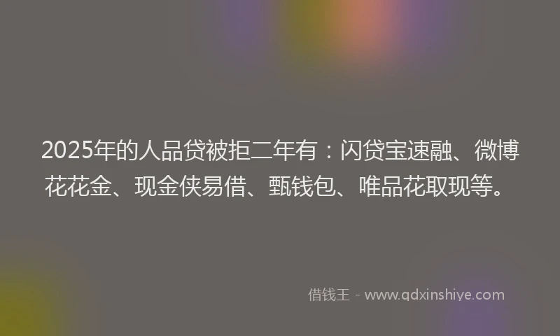2025年的人品贷被拒二年有：闪贷宝速融、微博花花金、现金侠易借、甄钱包、唯品花取现等。