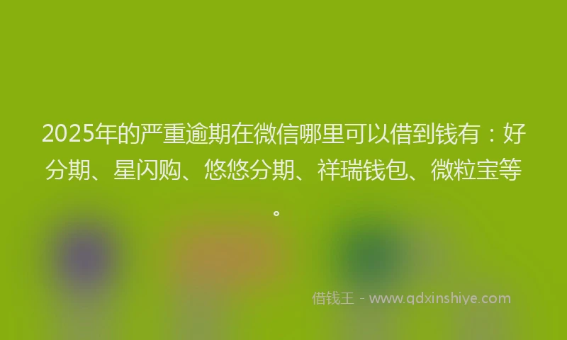 2025年的严重逾期在微信哪里可以借到钱有：好分期、星闪购、悠悠分期、祥瑞钱包、微粒宝等。