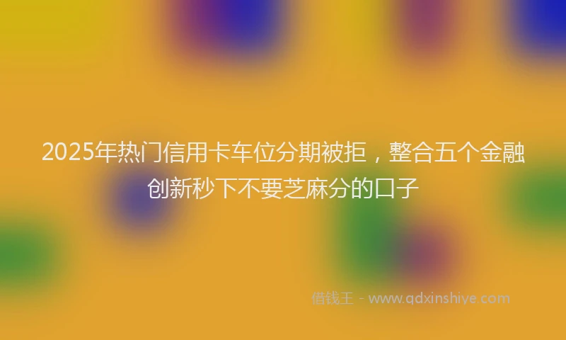 2025年热门信用卡车位分期被拒，整合五个金融创新秒下不要芝麻分的口子