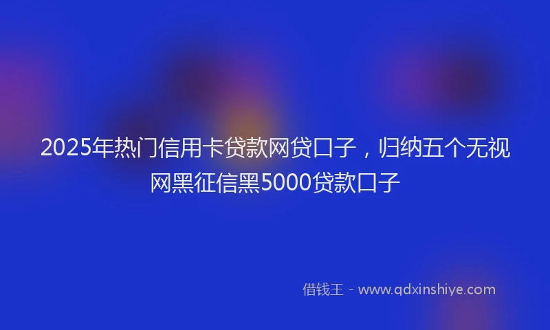 2025年热门信用卡贷款网贷口子，归纳五个无视网黑征信黑5000贷款口子