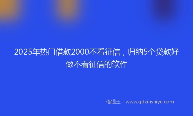 2025年热门借款2000不看征信，归纳5个贷款好做不看征信的软件