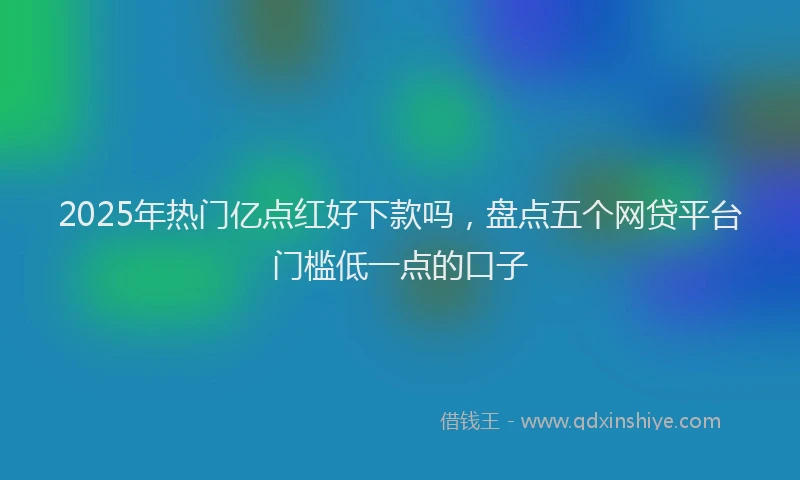 2025年热门亿点红好下款吗，盘点五个网贷平台门槛低一点的口子